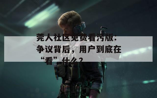 莞人社区免费看污版：争议背后，用户到底在“看”什么？