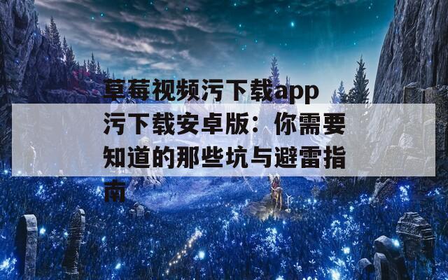 草莓视频污下载app污下载安卓版：你需要知道的那些坑与避雷指南