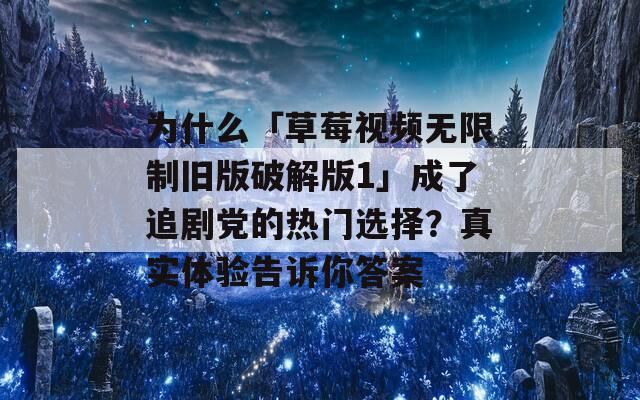 为什么「草莓视频无限制旧版破解版1」成了追剧党的热门选择？真实体验告诉你答案