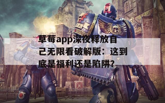 草莓app深夜释放自己无限看破解版：这到底是福利还是陷阱？