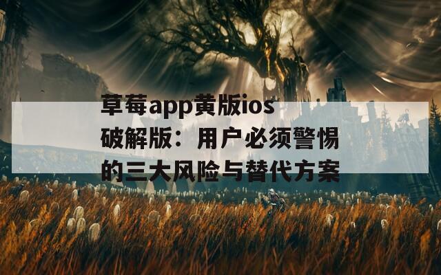 草莓app黄版ios破解版：用户必须警惕的三大风险与替代方案