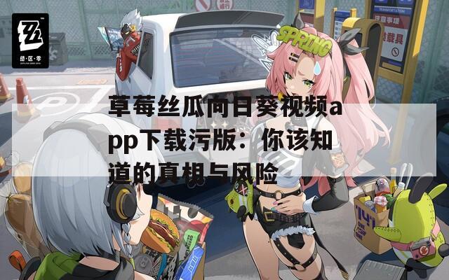 草莓丝瓜向日葵视频app下载污版：你该知道的真相与风险