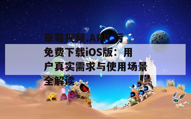 草莓视频.APP 污免费下载iOS版：用户真实需求与使用场景全解读