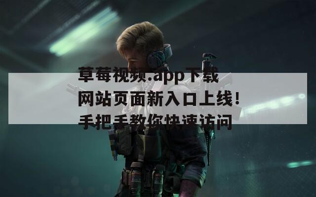 草莓视频.app下载网站页面新入口上线！手把手教你快速访问