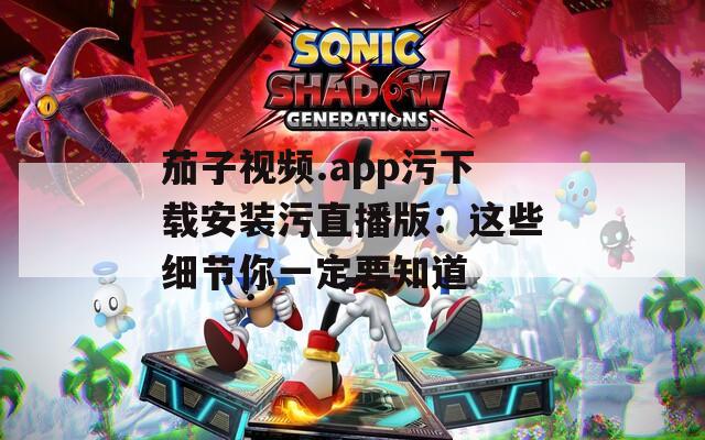 茄子视频.app污下载安装污直播版：这些细节你一定要知道