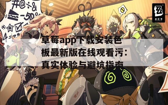 草莓app下载安装色板最新版在线观看污：真实体验与避坑指南