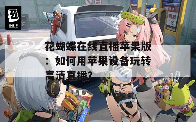 花蝴蝶在线直播苹果版：如何用苹果设备玩转高清直播？