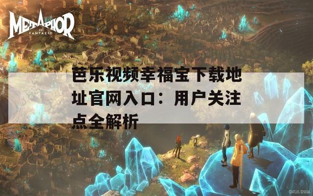 芭乐视频幸福宝下载地址官网入口：用户关注点全解析