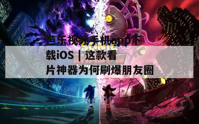 芭乐视频手机app下载iOS | 这款看片神器为何刷爆朋友圈？