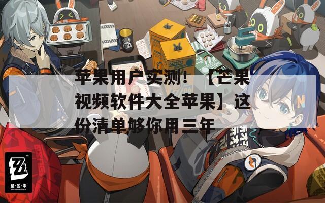 苹果用户实测！【芒果视频软件大全苹果】这份清单够你用三年