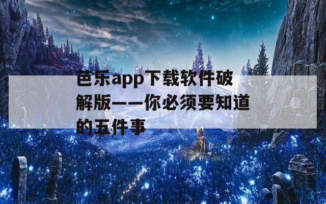 芭乐app下载软件破解版——你必须要知道的五件事
