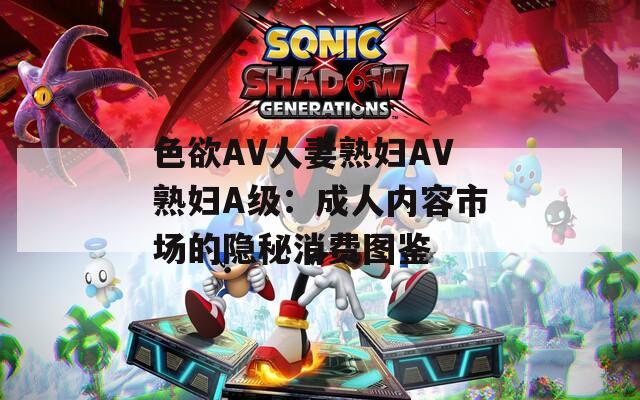 色欲AV人妻熟妇AV熟妇A级：成人内容市场的隐秘消费图鉴