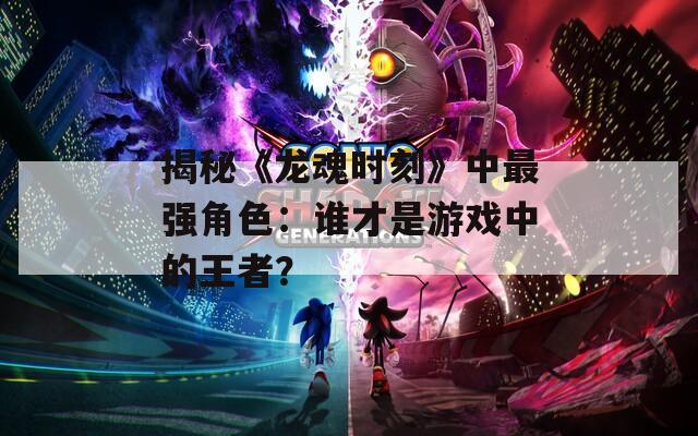 揭秘《龙魂时刻》中最强角色：谁才是游戏中的王者？