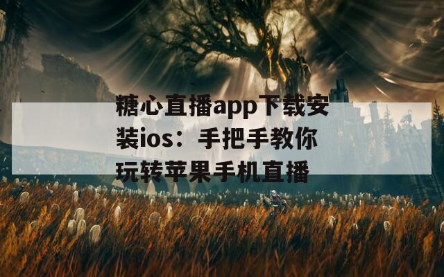 糖心直播app下载安装ios：手把手教你玩转苹果手机直播