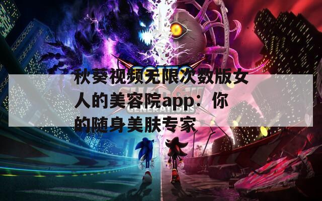 秋葵视频无限次数版女人的美容院app：你的随身美肤专家