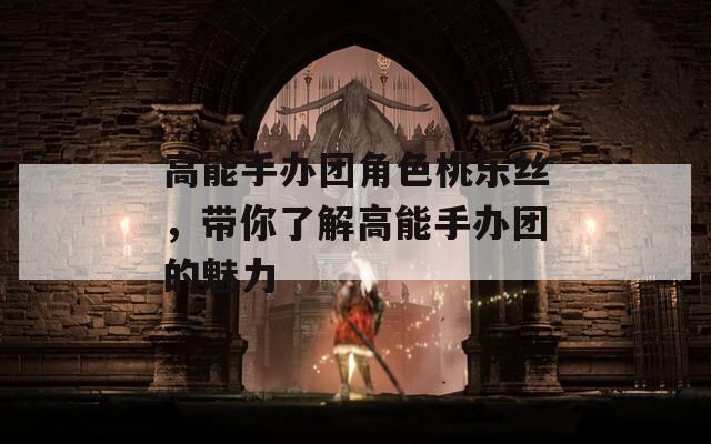 高能手办团角色桃乐丝，带你了解高能手办团的魅力