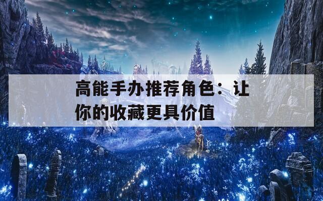 高能手办推荐角色：让你的收藏更具价值
