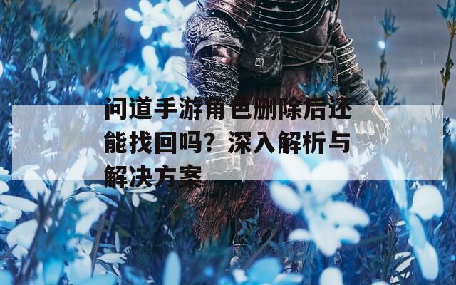 问道手游角色删除后还能找回吗？深入解析与解决方案