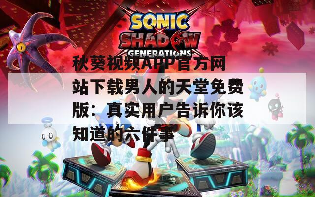 秋葵视频APP官方网站下载男人的天堂免费版：真实用户告诉你该知道的六件事