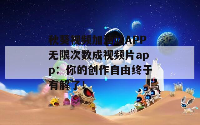 秋葵视频加油站APP无限次数成视频片app：你的创作自由终于有解了！