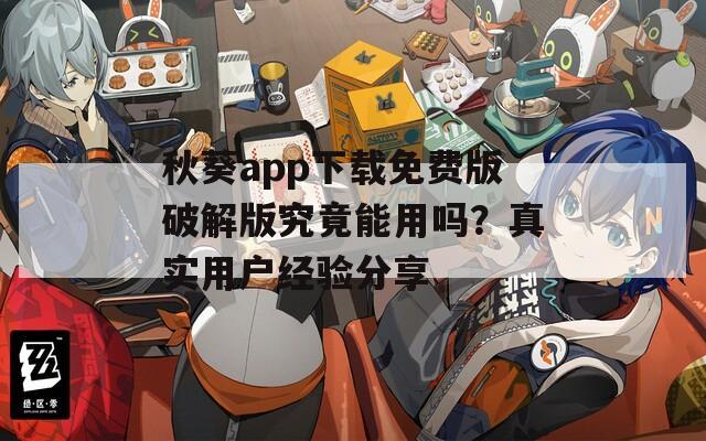 秋葵app下载免费版破解版究竟能用吗？真实用户经验分享