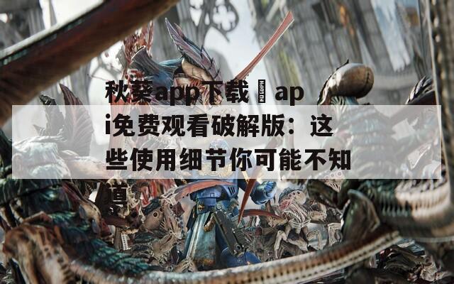 秋葵app下载汅api免费观看破解版：这些使用细节你可能不知道