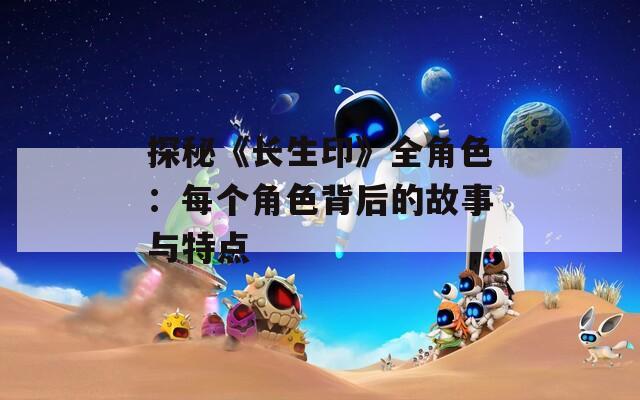 探秘《长生印》全角色：每个角色背后的故事与特点