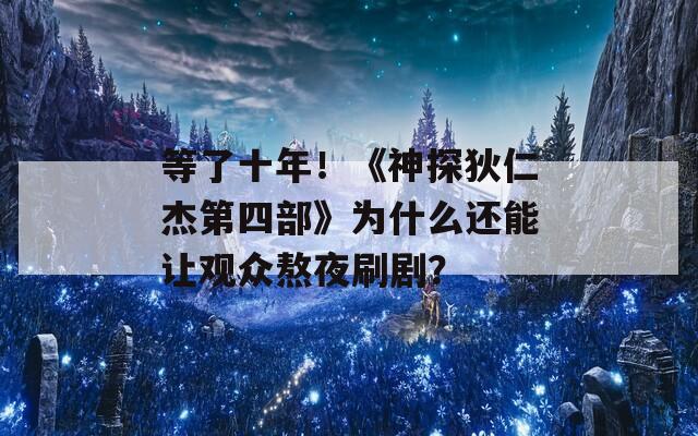 等了十年！《神探狄仁杰第四部》为什么还能让观众熬夜刷剧？
