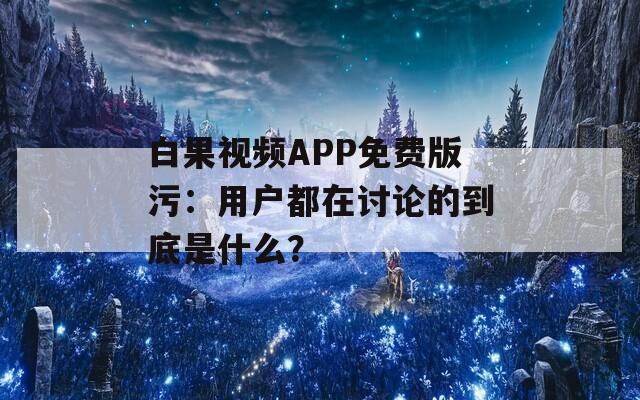 白果视频APP免费版污：用户都在讨论的到底是什么？