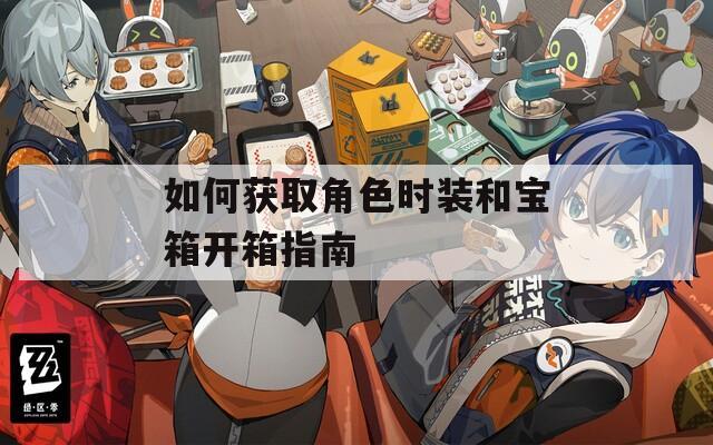 如何获取角色时装和宝箱开箱指南