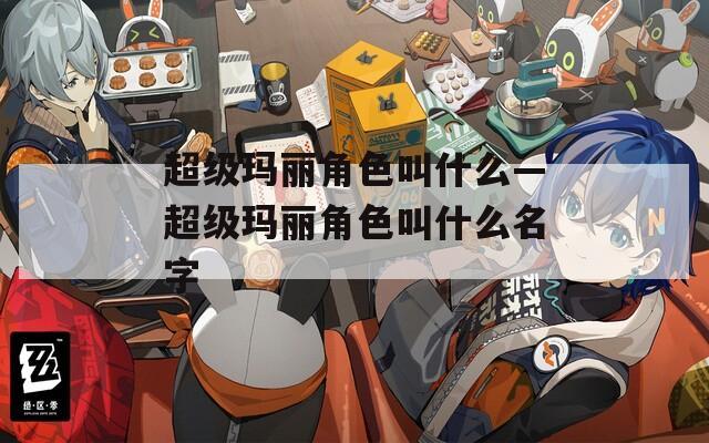 超级玛丽角色叫什么—超级玛丽角色叫什么名字