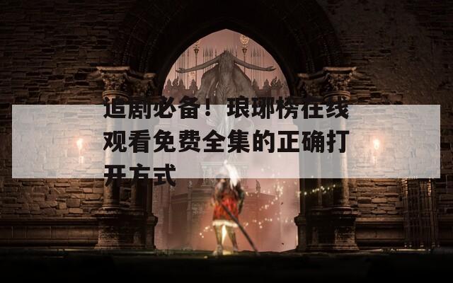 追剧必备！琅琊榜在线观看免费全集的正确打开方式