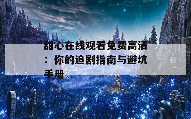 甜心在线观看免费高清：你的追剧指南与避坑手册