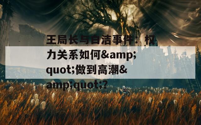 王局长与白洁事件：权力关系如何&quot;做到高潮&quot;？