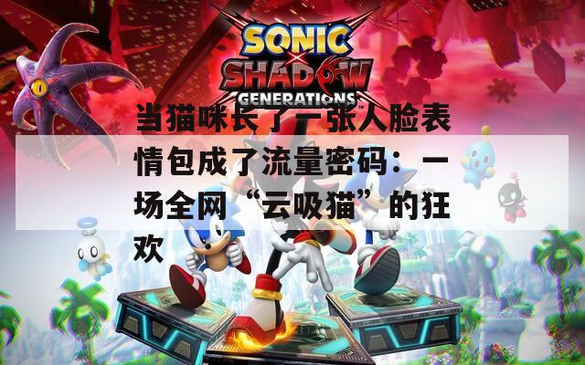 当猫咪长了一张人脸表情包成了流量密码：一场全网“云吸猫”的狂欢