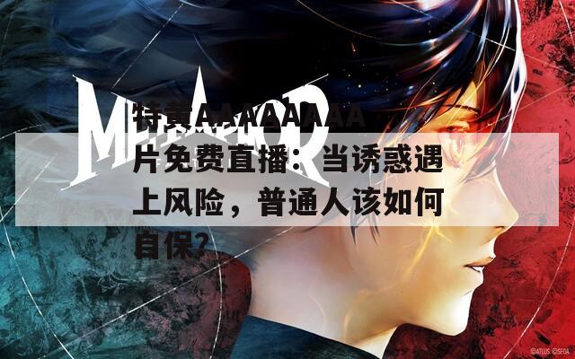 特黄AAAAAAAA片免费直播：当诱惑遇上风险，普通人该如何自保？