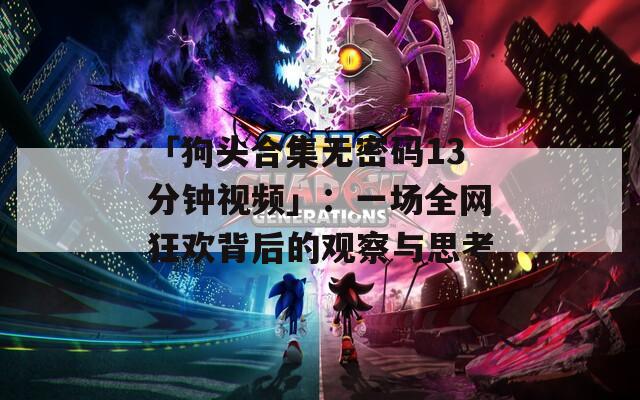 「狗头合集无密码13分钟视频」：一场全网狂欢背后的观察与思考