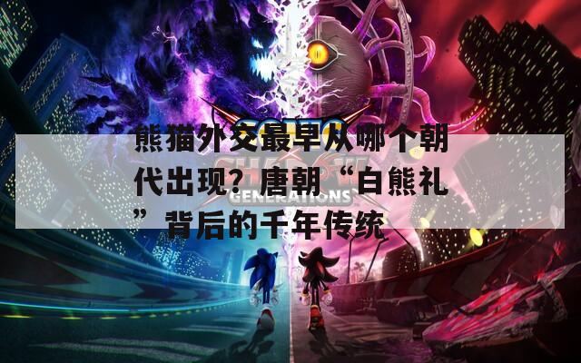 熊猫外交最早从哪个朝代出现？唐朝“白熊礼”背后的千年传统