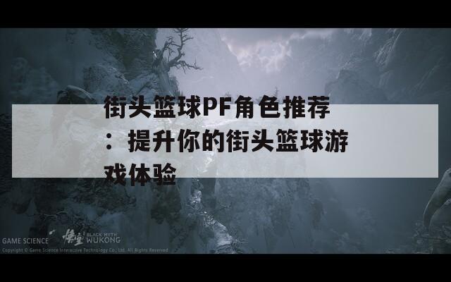 街头篮球PF角色推荐：提升你的街头篮球游戏体验