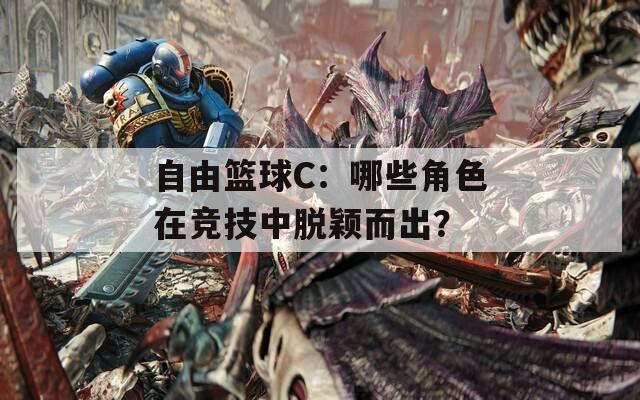 自由篮球C：哪些角色在竞技中脱颖而出？