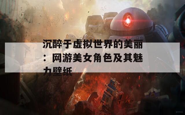 沉醉于虚拟世界的美丽：网游美女角色及其魅力壁纸