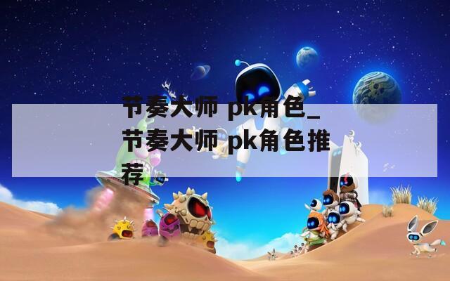 节奏大师 pk角色_节奏大师 pk角色推荐