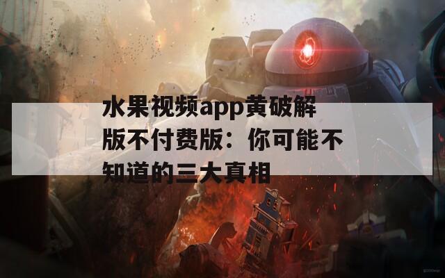 水果视频app黄破解版不付费版：你可能不知道的三大真相