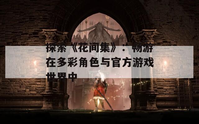 探索《花间集》：畅游在多彩角色与官方游戏世界中
