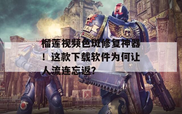 榴莲视频色斑修复神器！这款下载软件为何让人流连忘返？