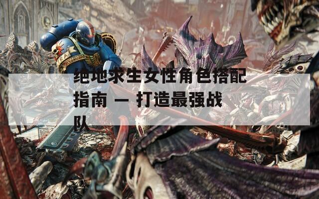 绝地求生女性角色搭配指南 — 打造最强战队