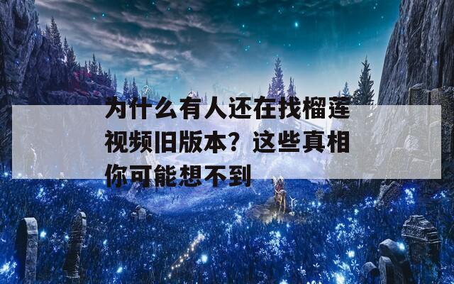 为什么有人还在找榴莲视频旧版本？这些真相你可能想不到