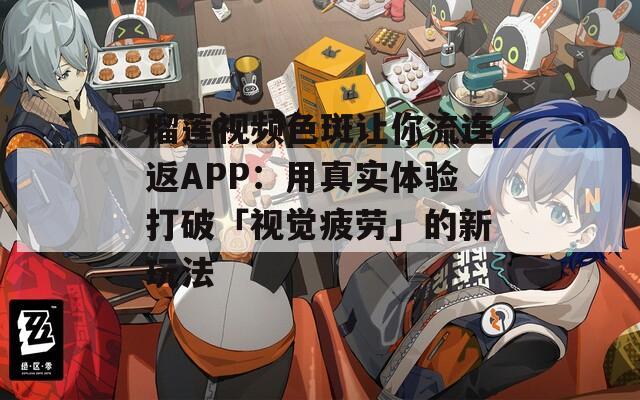 榴莲视频色斑让你流连返APP：用真实体验打破「视觉疲劳」的新玩法