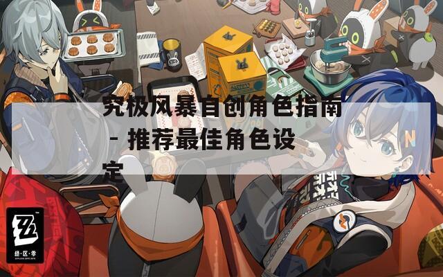 究极风暴自创角色指南 - 推荐最佳角色设定