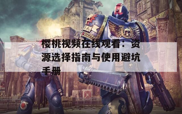 樱桃视频在线观看：资源选择指南与使用避坑手册